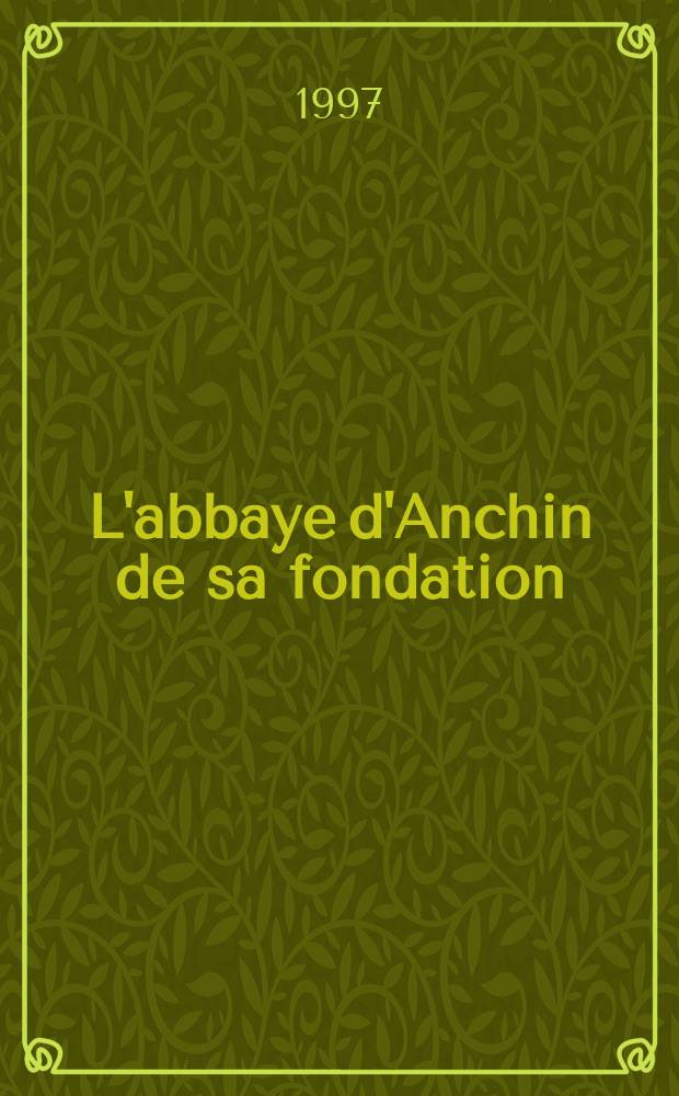 L'abbaye d'Anchin de sa fondation (1079) au XIV-e si&egrave;cle : essor, vie et rayonnement d'une grande communaut&eacute; b&eacute;n&eacute;dictine = Аншинское аббатство от его основания до 14 века. Рост, жизнь и расположение одного из крупных бенедиктинских сообществ