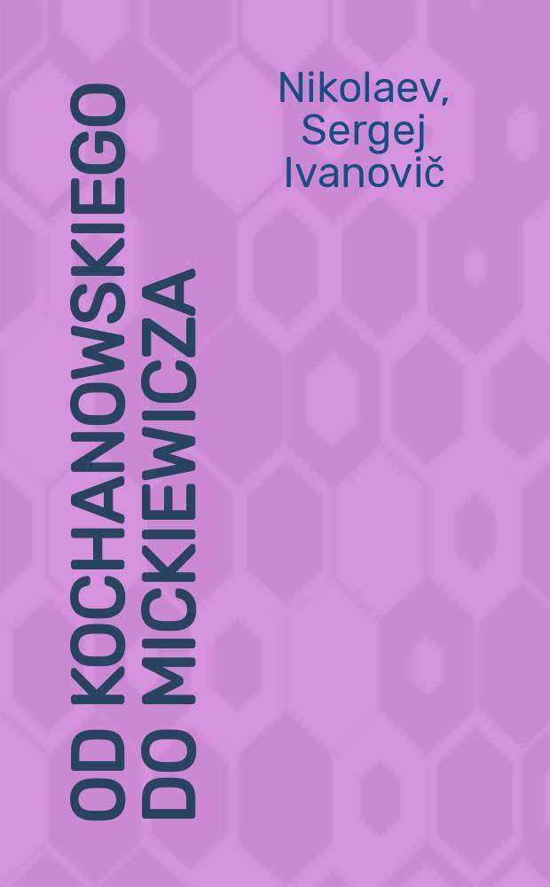 Od Kochanowskiego do Mickiewicza : szkice z historii polsko-rosyjskich związk&oacute;w literackich XVII-XIX wieku = От Кохановского до Мицкевича