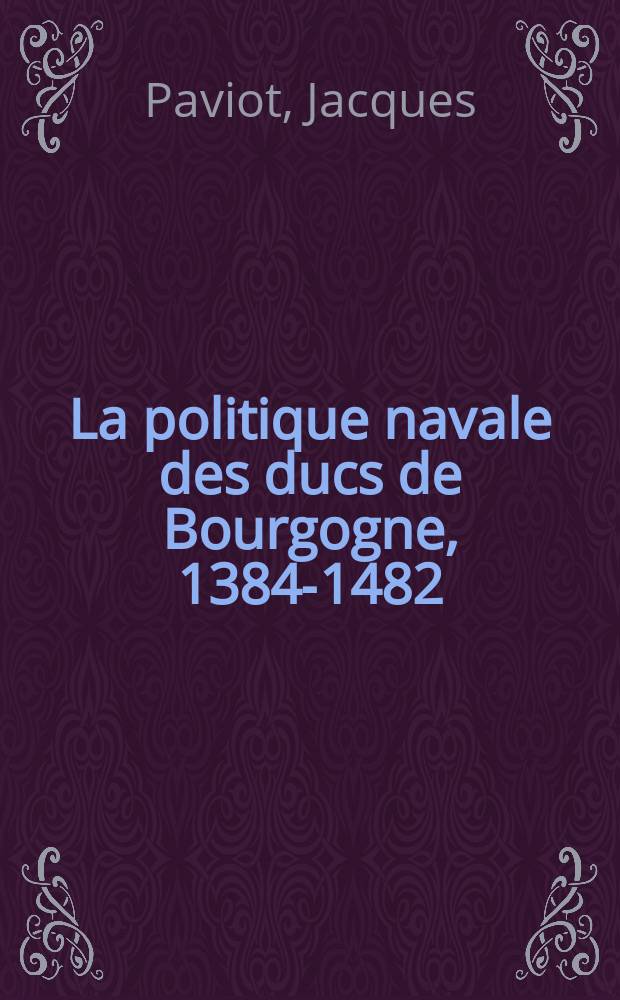 La politique navale des ducs de Bourgogne, 1384-1482 = Военно-морская политика герцогов Бургундских, 1384 - 1482