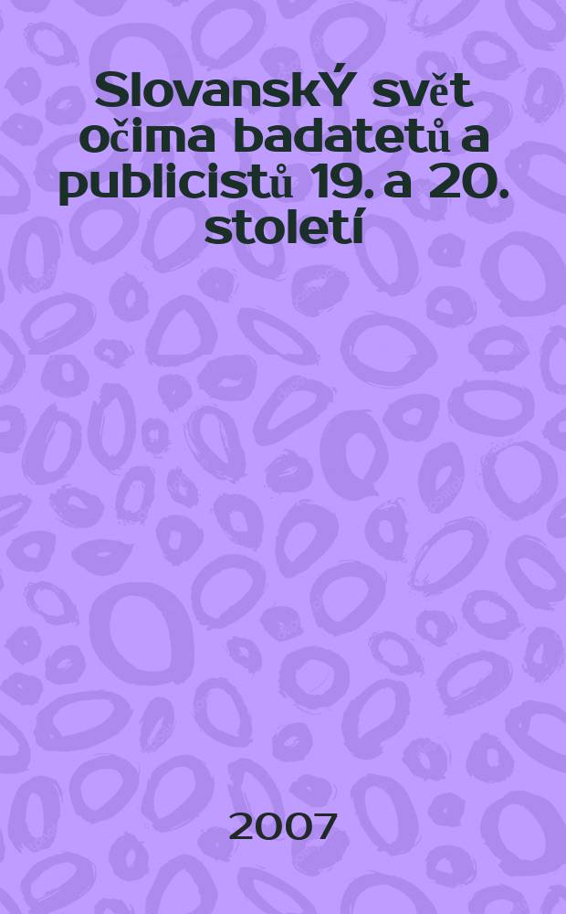 SlovanskÝ svět očima badatetů a publicistů 19. a 20. století = Świat słowiański w oczach badaczy i publicystów XIX i XX wieku : sborník z mezinárodní vědecké konference k 50. vÝročí úmrtí Ludvíka Kuby (Opole 16.-17. listopadu 2006) = Славянский мир глазами исследователей и публицистов 19 - 20 вв.