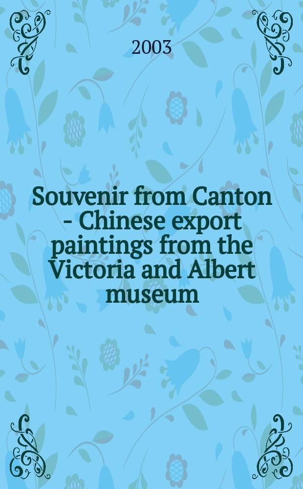 Souvenir from Canton - Chinese export paintings from the Victoria and Albert museum : a catalogue of an Exhibition, Guangzhou museum of art, Sept. 28. 2003 - Jan. 4. 2004 = Сувенир из кантона: китайская живопись из Музея Виктории и Альберта