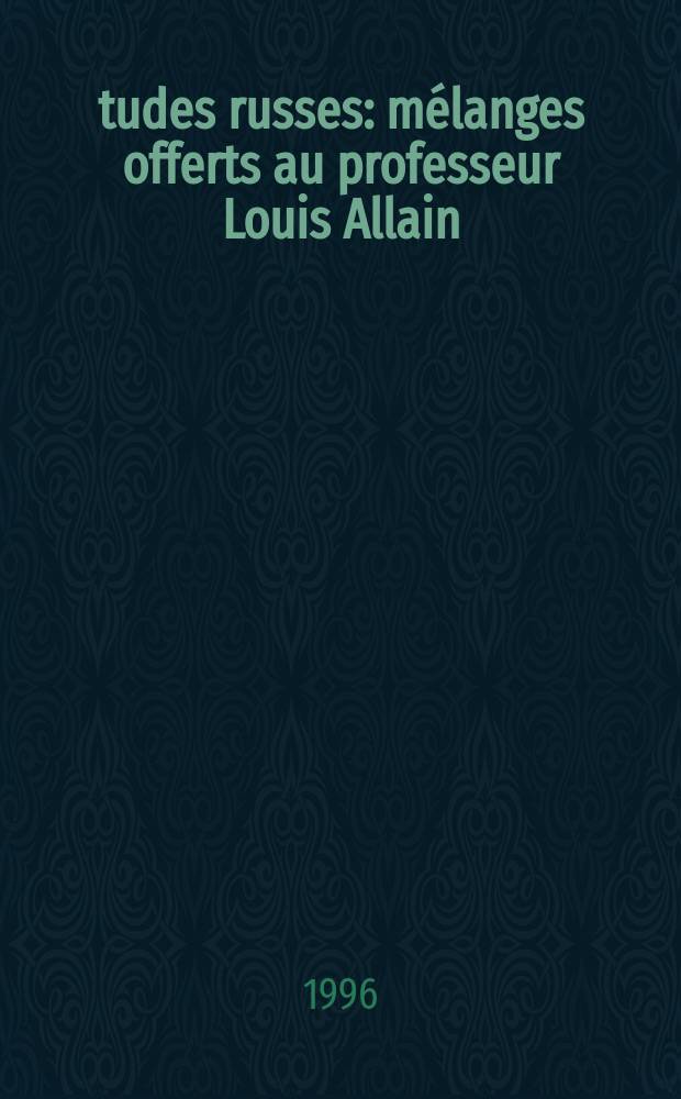 Études russes : mélanges offerts au professeur Louis Allain = Изучения русских. Сборник, посвященный профессору Луи Аллену