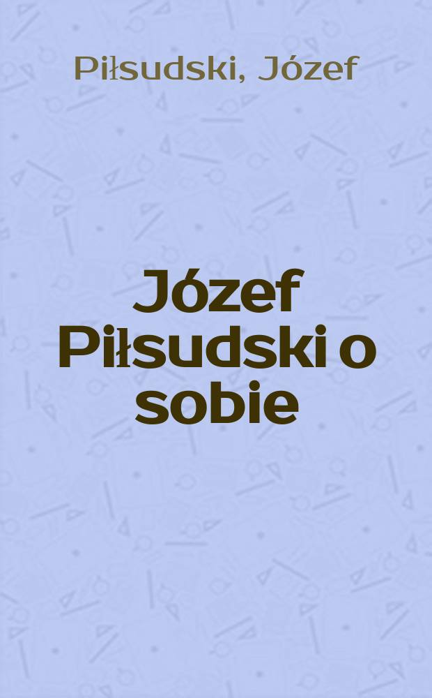 J&oacute;zef Piłsudski o sobie : z pism, rozkaz&oacute;w i przem&oacute;wień komendanta = Юзеф Пилсудский о себе: из писем, приказов и речей коменданта