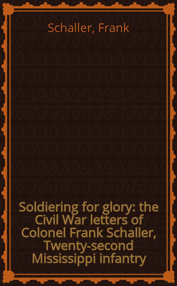Soldiering for glory : the Civil War letters of Colonel Frank Schaller, Twenty-second Mississippi infantry = Сражаясь для славы: Гражданская война полковника Франка Шэллера, 22 пехотный полк Миссисипи
