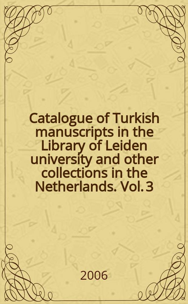 Catalogue of Turkish manuscripts in the Library of Leiden university and other collections in the Netherlands. Vol. 3 : Comprising the acquisitions of Turkish manuscripts in Leiden university library between 1970 and 2003