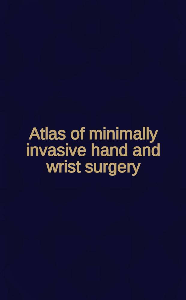 Atlas of minimally invasive hand and wrist surgery = Атлас минимально инвазивной хирургии кисти и запястья.
