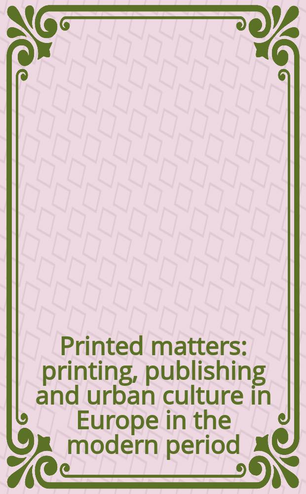 Printed matters : printing, publishing and urban culture in Europe in the modern period : based on the papers presented at an International interdisciplinary conference at the University of Northumbria in 1997 = Печатные материалы.
