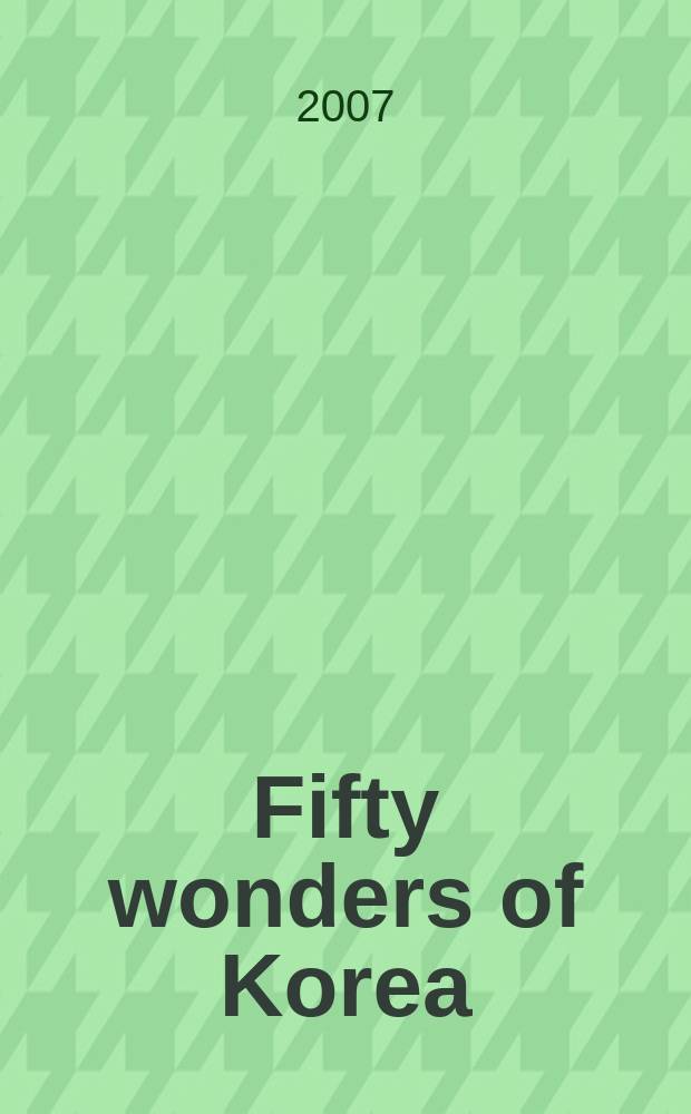 Fifty wonders of Korea : [a discussion of fifty world-class scientific and cultural achievements, advances and discoveries from the history of Korea]. Vol. 1 : Culture and art