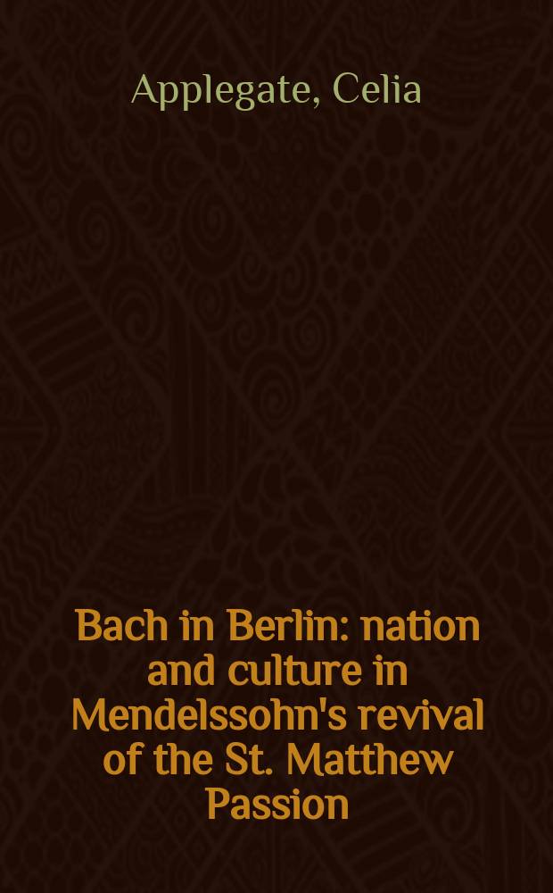 Bach in Berlin : nation and culture in Mendelssohn's revival of the St. Matthew Passion = Бах в Берлине