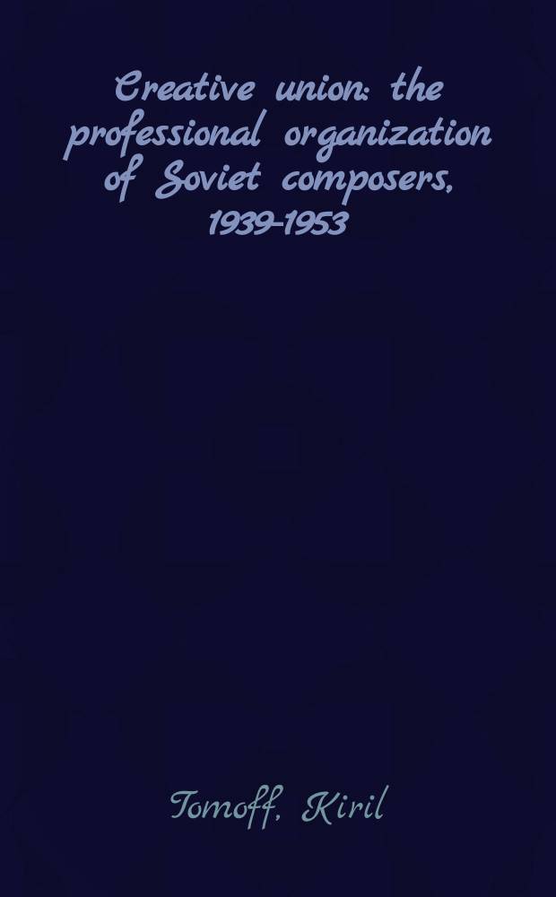 Creative union : the professional organization of Soviet composers, 1939-1953 = Творческий союз: профессиональная организация Союза композиторов, 1939-1953
