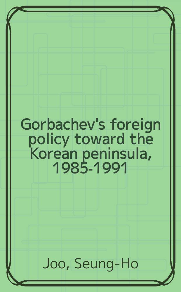 Gorbachev's foreign policy toward the Korean peninsula, 1985-1991 : power and reform = Внешняя политика Горбачева по отношению к Корее: 1985 - 1991