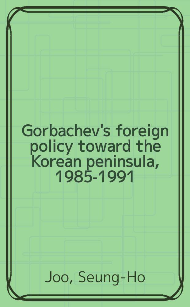 Gorbachev's foreign policy toward the Korean peninsula, 1985-1991 : power and reform = Внешняя политика Горбачева по отношению к Корее: 1985 - 1991