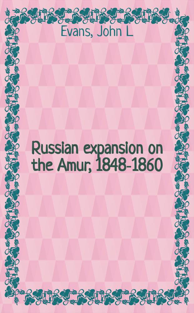 Russian expansion on the Amur, 1848-1860 : the push to the Pacific = Колонизация Приамурья 1848 - 1860