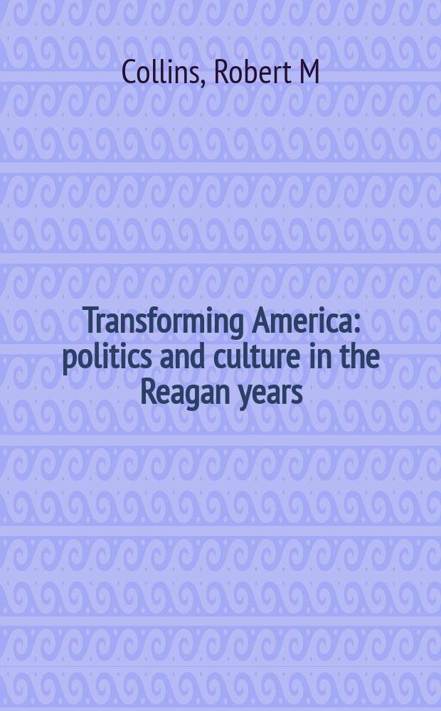 Transforming America : politics and culture in the Reagan years = Меняющаяся Америка: Политика и культура в течение правления Рейгана