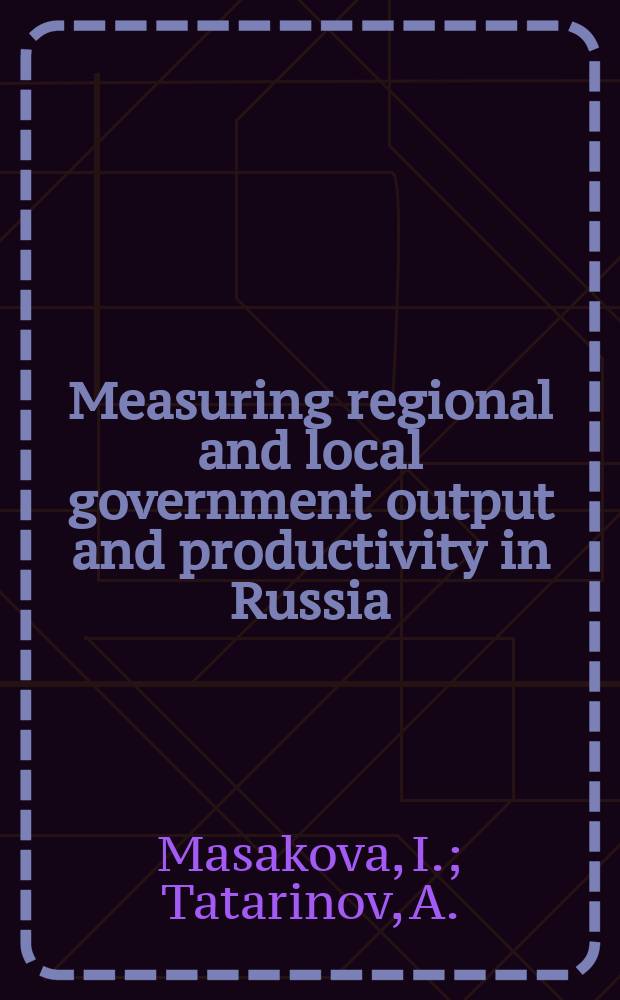 Measuring regional and local government output and productivity in Russia = Региональное и местное измерение выпуска продукции и производительности в России