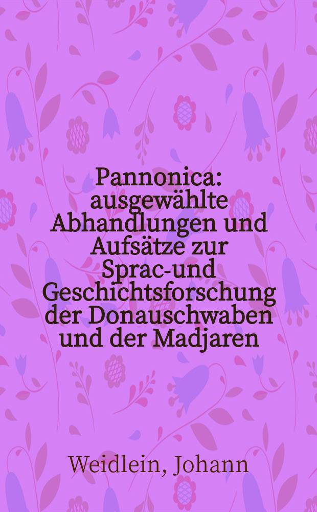 Pannonica : ausgewählte Abhandlungen und Aufsätze zur Sprach- und Geschichtsforschung der Donauschwaben und der Madjaren = Панноника: избранные доклады и статьи по языковым и историческим исследованиям дунайских немцев и венгров