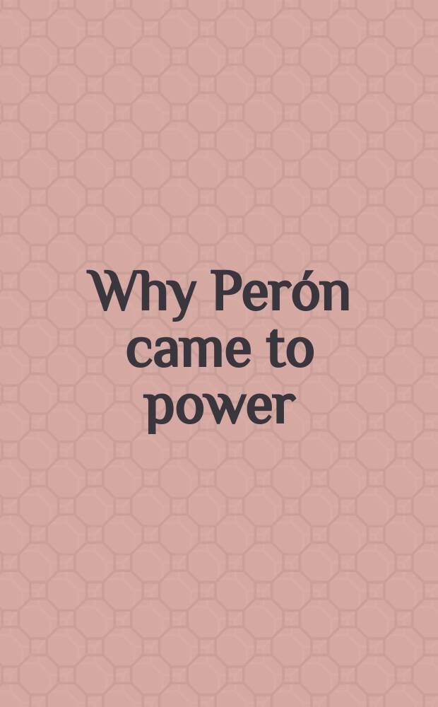 Why Perón came to power : the background to Peronism in Argentina = Почему Перон пришел к власти: Фон перонизма в Аргентине