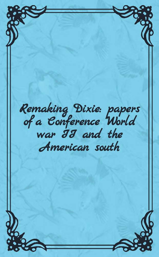 Remaking Dixie : papers of a Conference "World war II and the American south: the war that drove old Dixie down" held at the University of Southern Mississippi in October, 1995 = Воссоздавая Дикси (южные штаты): Влияние Второй мировой войны на американский юг
