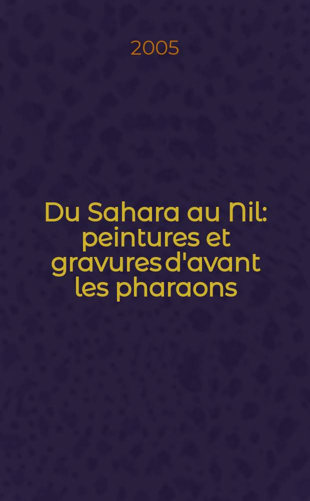 Du Sahara au Nil : peintures et gravures d'avant les pharaons = Живопись и графика до фараона: по Сахаре к Нилу