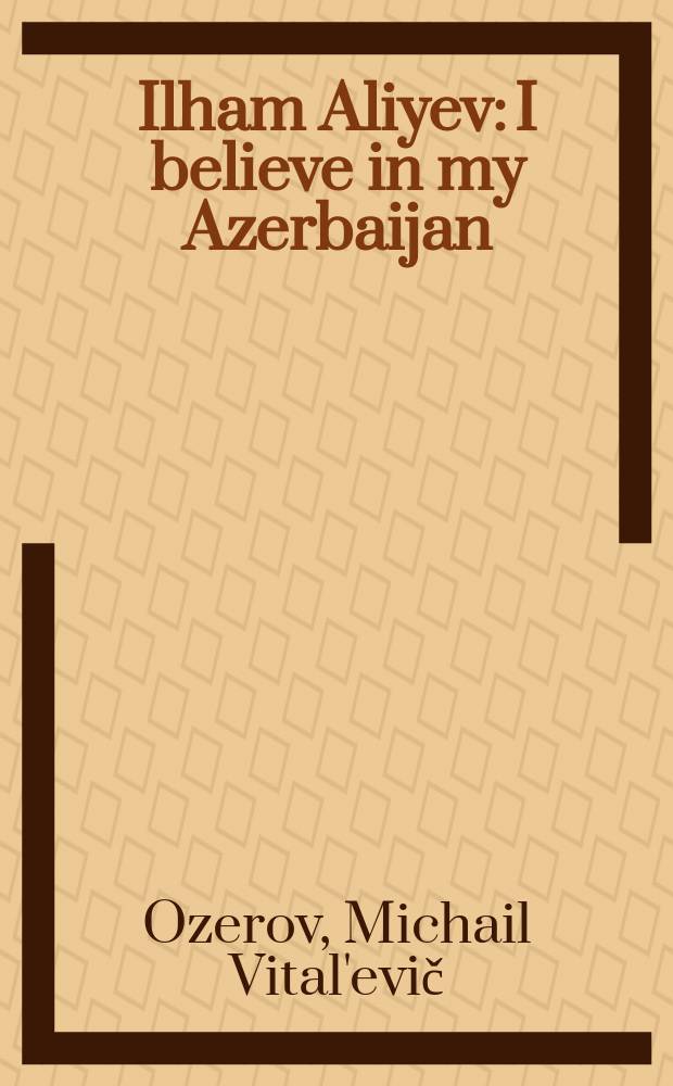 Ilham Aliyev: I believe in my Azerbaijan = Ильхам Алиев: Я верю в мой Азербайджан