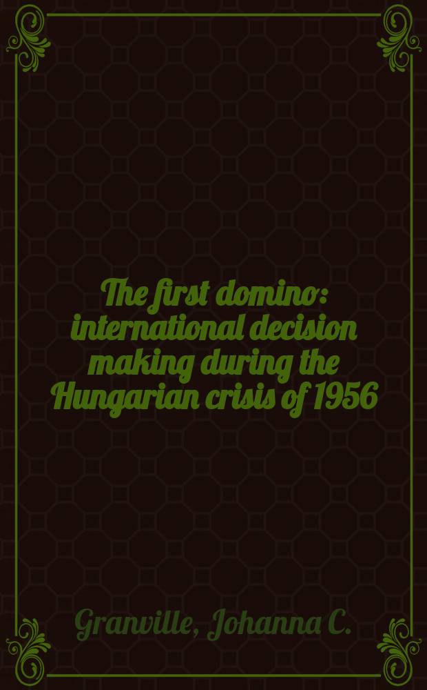 The first domino : international decision making during the Hungarian crisis of 1956 = Первое домино: международное принятие решений во время венгерских событий 1956 г.