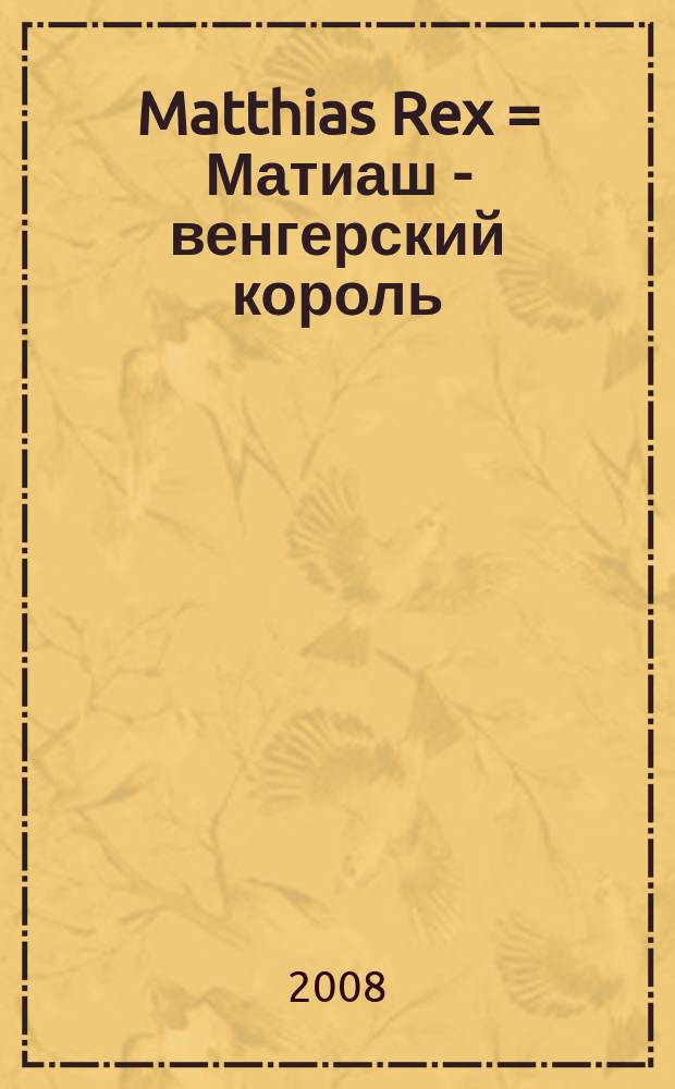 Matthias Rex = Матиаш - венгерский король