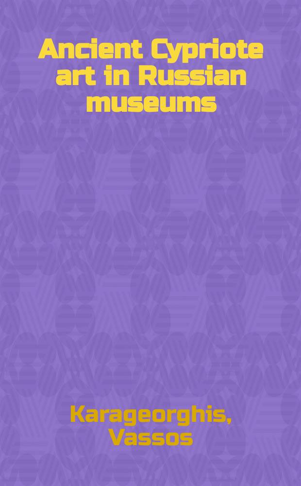 Ancient Cypriote art in Russian museums : the State historical museum, Moscow, the Pushkin state museum of fine arts, Moscow, the State Hermitage museum, St. Petersburg = Античное искусство Кипра в русских музеях