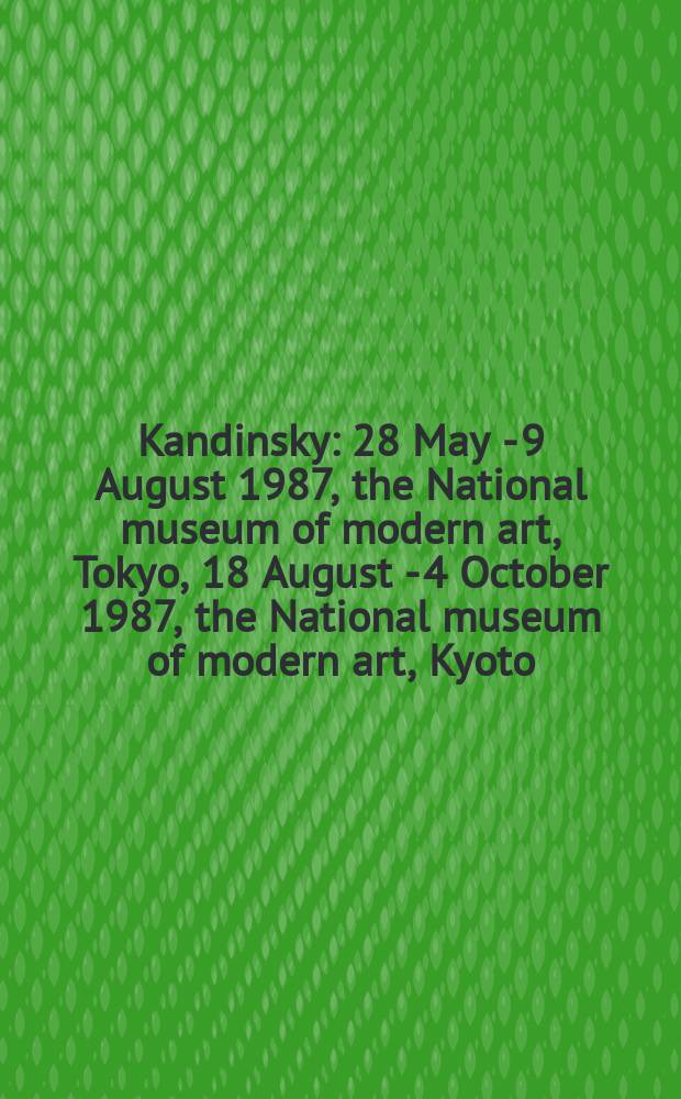 Kandinsky : 28 May - 9 August 1987, the National museum of modern art, Tokyo, 18 August - 4 October 1987, the National museum of modern art, Kyoto : a catalogue = Кандинский