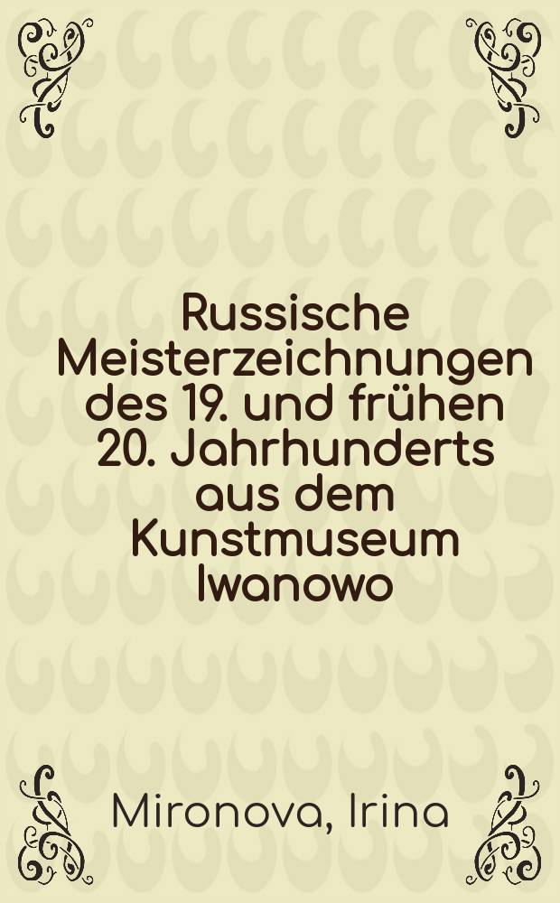 Russische Meisterzeichnungen des 19. und frühen 20. Jahrhunderts aus dem Kunstmuseum Iwanowo : Katalog der Ausstellung, 2.10. bis 29.11.1998 im Forum des Landesmuseums, Hannover = Русские мастера графики 19 - 20 века из Ивановского областного художественного музея