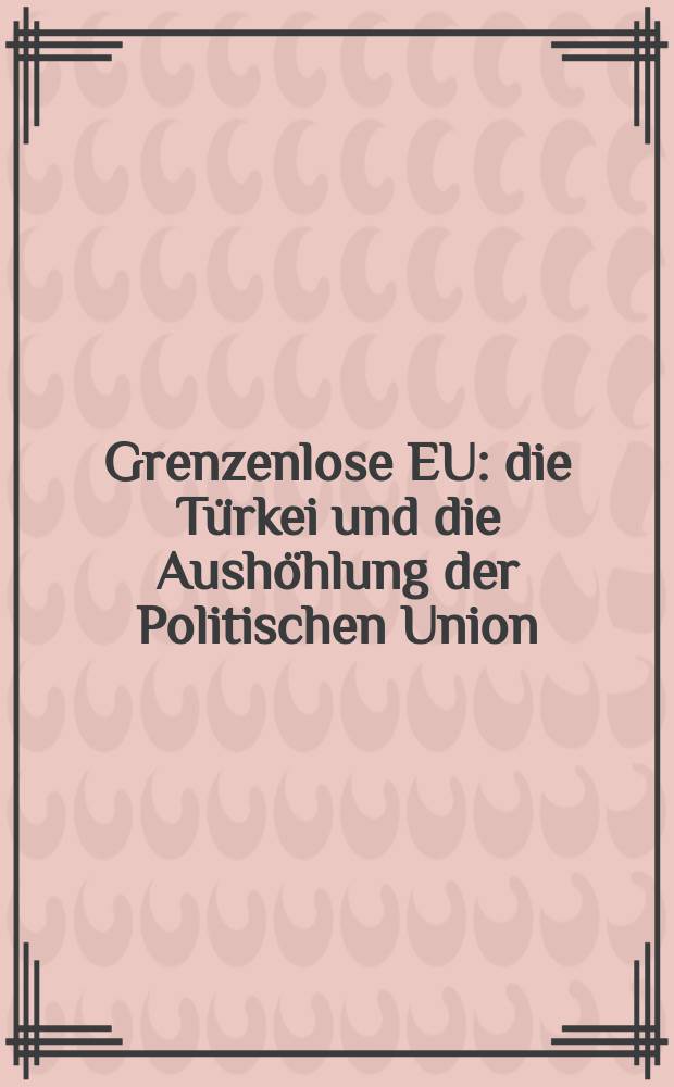 Grenzenlose EU : die Türkei und die Aushöhlung der Politischen Union = Безграничное ЕС: Турция и наша политического союза