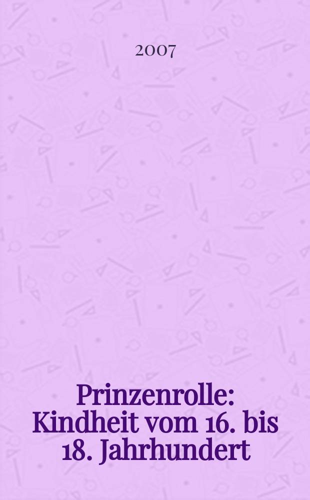Prinzenrolle : Kindheit vom 16. bis 18. Jahrhundert : eine Ausstellung des Kunsthistorischen Museums Wien, Schloss Ambras, Innsbruck, 21. Juni - 31. Oktober 2007 : Katalog = Роль принцев. Детство, 16 - 18 вв.