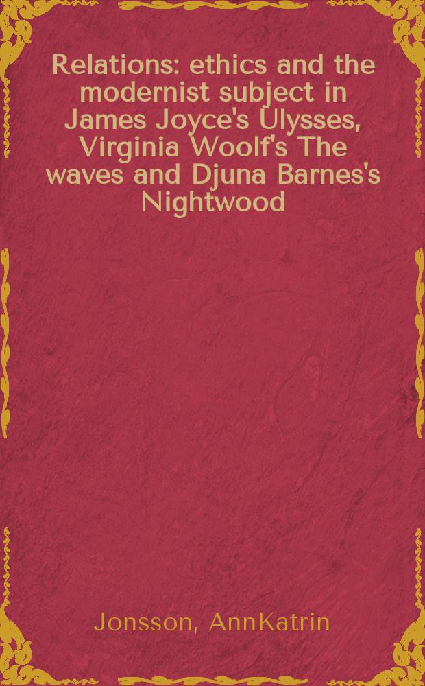 Relations : ethics and the modernist subject in James Joyce's Ulysses, Virginia Woolf's The waves and Djuna Barnes's Nightwood = Связи(зависимость)