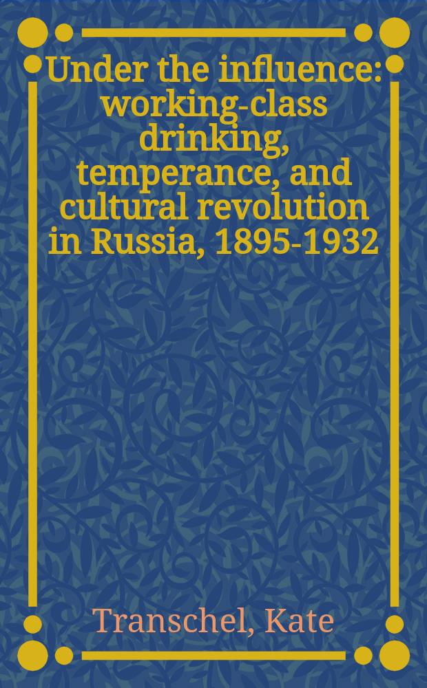 Under the influence : working-class drinking, temperance, and cultural revolution in Russia, 1895-1932 = Под влиянием: