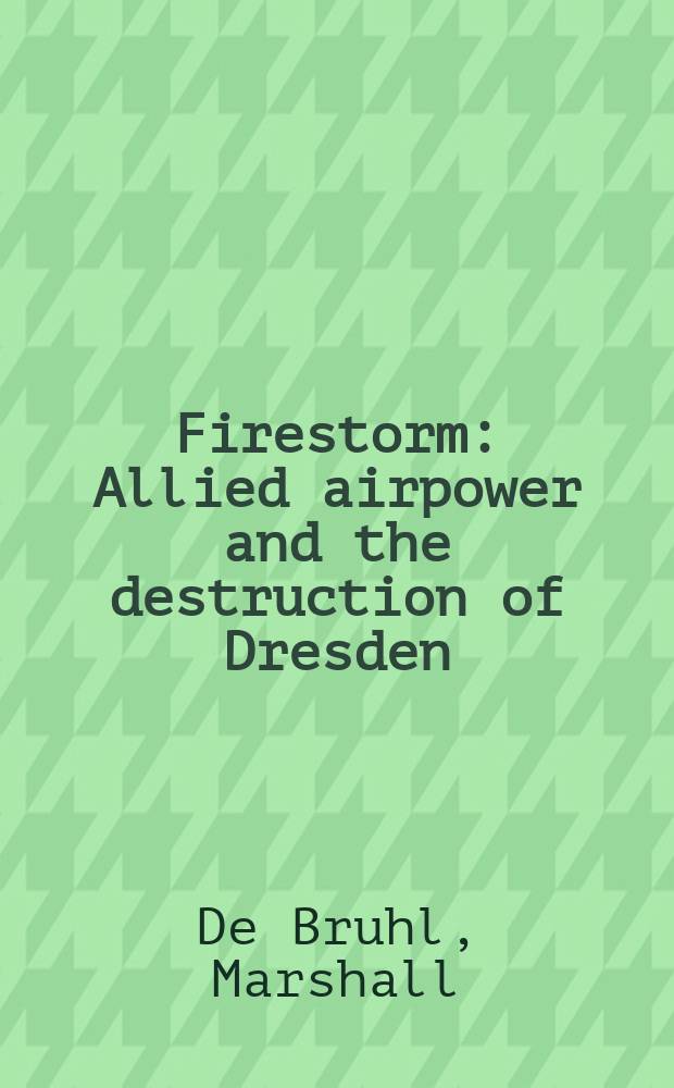 Firestorm : Allied airpower and the destruction of Dresden = Огненная буря