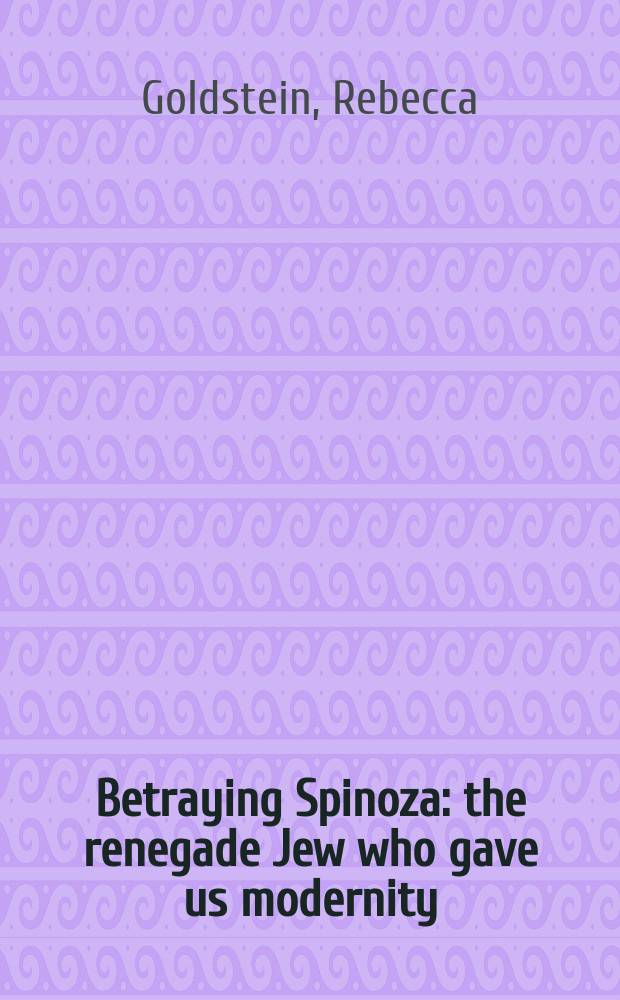 Betraying Spinoza : the renegade Jew who gave us modernity = Спиноза Бенедикт
