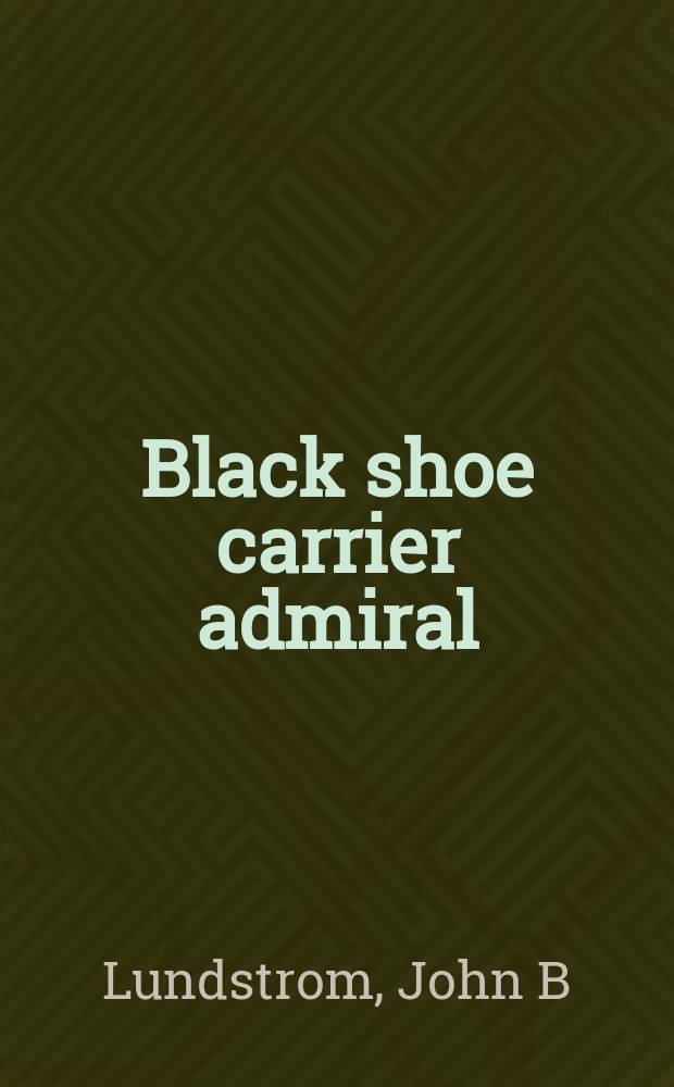 Black shoe carrier admiral : Frank Jack Fletcher at Coral sea, Midway, and Guadalcanal = Адмирал - перевозчик черной обуви