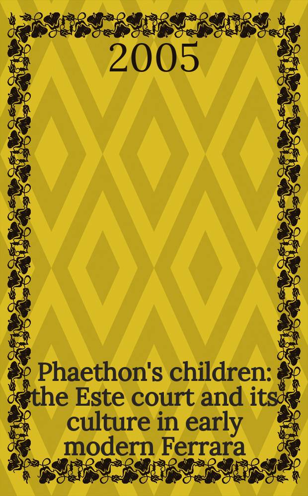 Phaethon's children: the Este court and its culture in early modern Ferrara : based on the papers presented at the Conference, Newberry library, 1995 = Дети Фаэтона: Дврор семьи Эсте и их культура в эпоху раннего Ренессанса в Ферраре