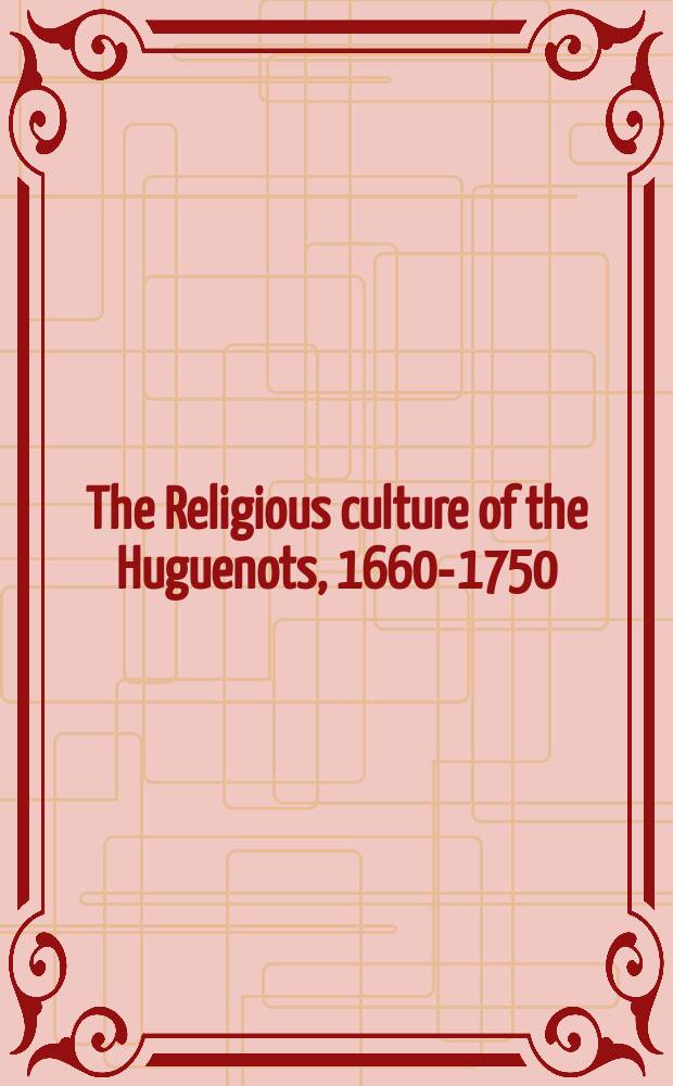 The Religious culture of the Huguenots, 1660-1750 : based on the papers from a Colloquium on the Huguenots in the British Isles and the American colonies (1550-1789) held at the University of Montpellier on 25-27 March 2004 = Религиозная культура гугенотов, 1660-1750
