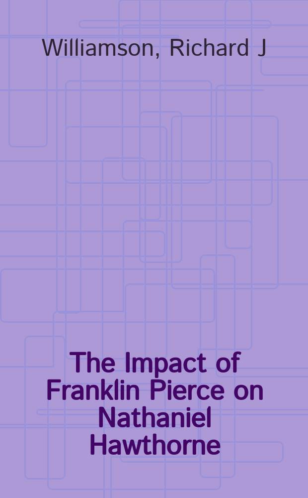 The Impact of Franklin Pierce on Nathaniel Hawthorne : friendship, politics, and the literary imagination = Влияние Франклина Пирса(американский президент) на творчество Н.Готорна