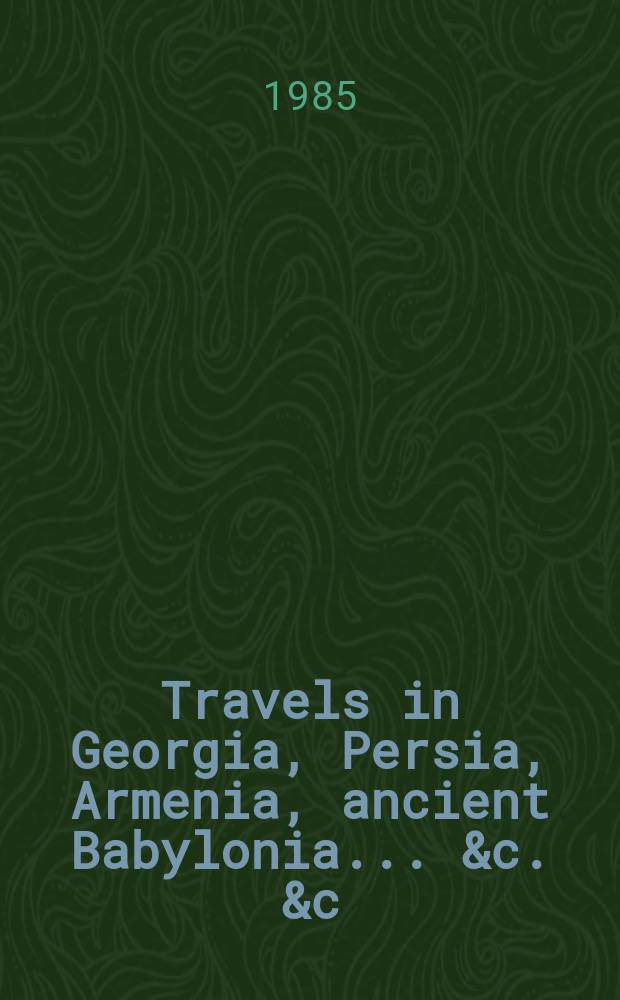 Travels in Georgia, Persia, Armenia, ancient Babylonia ... &c. &c : during the years 1817, 1818, 1819, and 1820 with numerous engravings of portarit, costumes, antiquities, &c. in 2 vol. Vol. 1