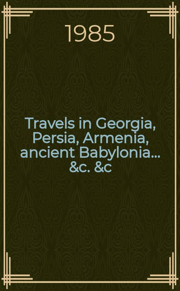 Travels in Georgia, Persia, Armenia, ancient Babylonia ... &c. &c : during the years 1817, 1818, 1819, and 1820 with numerous engravings of portarit, costumes, antiquities, &c. in 2 vol. Vol. 2