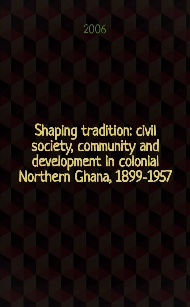 Shaping tradition : civil society, community and development in colonial Northern Ghana, 1899-1957 = Формирование традиций: гражданское общество и развитие в Северной Гане в колониальный период, 1899-1957