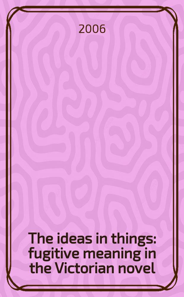 The ideas in things : fugitive meaning in the Victorian novel = Идеи в вещах(предметах):тема двусмысленности в викторианском романе