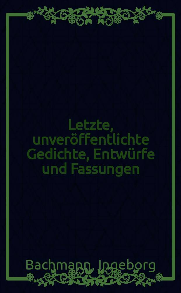 Letzte, unver&ouml;ffentlichte Gedichte, Entw&uuml;rfe und Fassungen = Ингеборг Бахман
