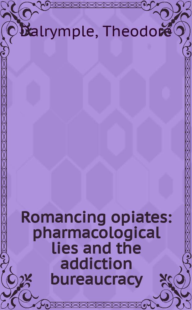 Romancing opiates : pharmacological lies and the addiction bureaucracy = Приукрашивая опиаты.Фармакологическая ложь и бюрократия на зависимости.