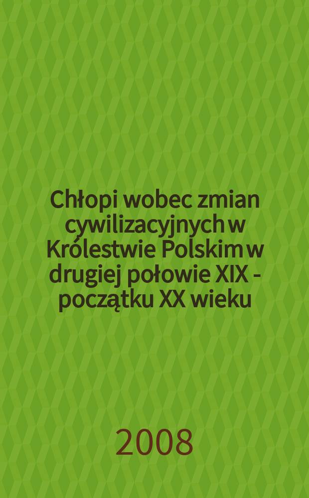 Chłopi wobec zmian cywilizacyjnych w Królestwie Polskim w drugiej połowie XIX - początku XX wieku = Цивилизационные изменения второй половины 19 - нач. 20 веков в восприятии крестьян королевства польского