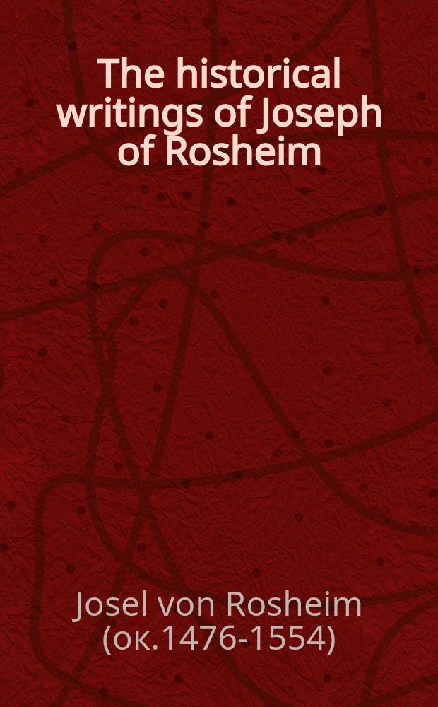 The historical writings of Joseph of Rosheim : leader of Jewry in early in early Germany = Исторические записки Иозеля фон Росхайма, лидера евреев в ранней Германии