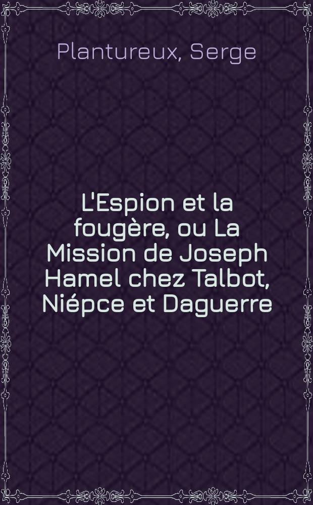L'Espion et la fougère, ou La Mission de Joseph Hamel chez Talbot, Niépce et Daguerre = Шпион или папоротник: миссия Иосифа Хамеля к Тальботу, Ньепсу, Дагерру