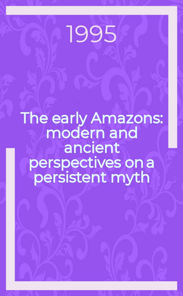 The early Amazons : modern and ancient perspectives on a persistent myth = Ранние амазонки: Новые и древние перспективы устойчивости мифа