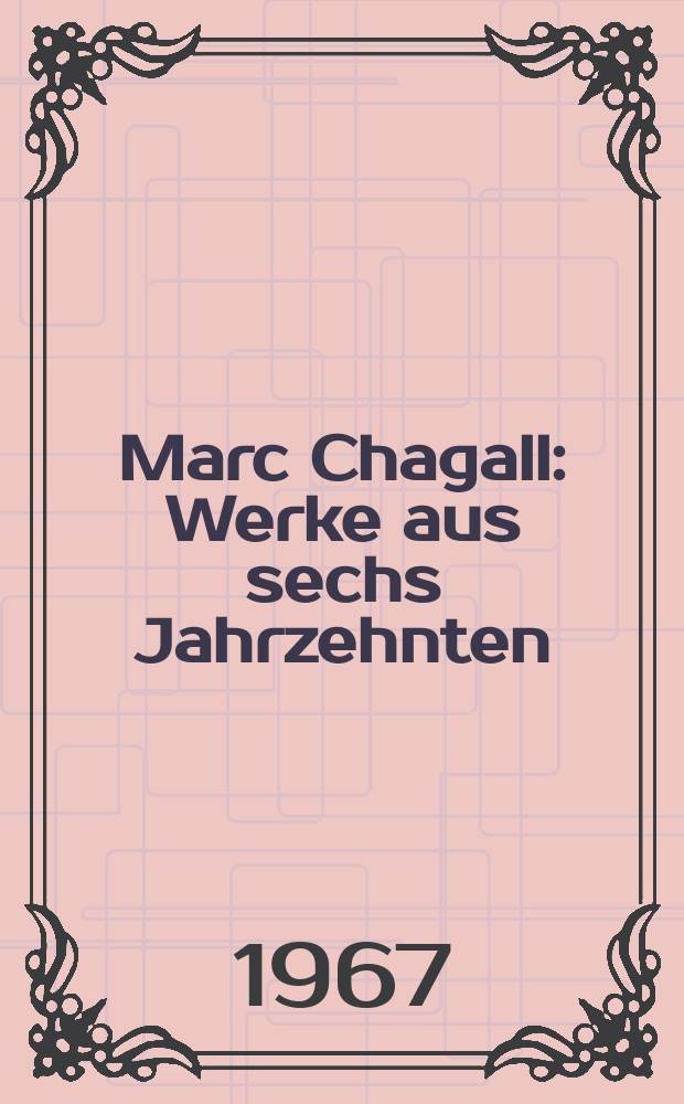Marc Chagall : Werke aus sechs Jahrzehnten : Ausstellung des Wallraf-Richartz-Museums in der Kunsthalle Köln, 2. September bis 31. Oktober 1967 : Katalog = Марк Шагал
